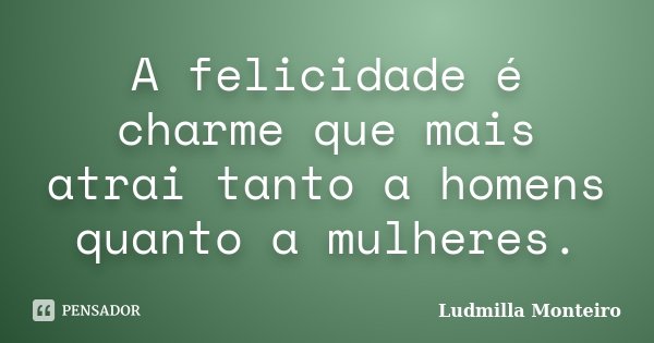 A felicidade é charme que mais atrai tanto a homens quanto a mulheres.... Frase de Ludmilla Monteiro.