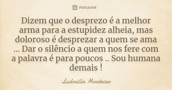 Dizem que o desprezo é a melhor arma para a estupidez alheia, mas doloroso é desprezar a quem se ama ... Dar o silêncio a quem nos fere com a palavra é para pou... Frase de Ludmilla Monteiro.