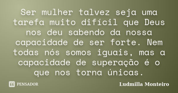 Ser mulher talvez seja uma tarefa muito difícil que Deus nos deu sabendo da nossa capacidade de ser forte. Nem todas nós somos iguais, mas a capacidade de super... Frase de Ludmilla Monteiro.