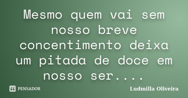 Mesmo quem vai sem nosso breve concentimento deixa um pitada de doce em nosso ser....... Frase de Ludmilla Oliveira.