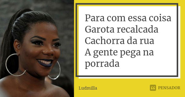 Para com essa coisa Garota recalcada Cachorra da rua A gente pega na porrada... Frase de Ludmilla.