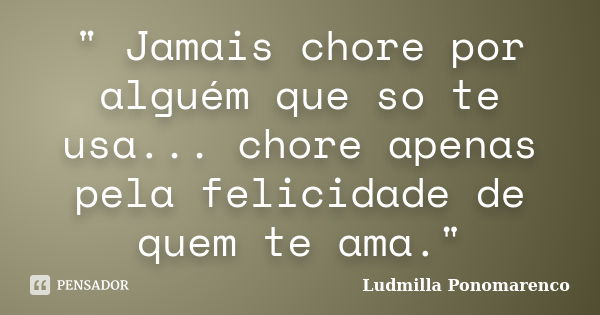 " Jamais chore por alguém que so te usa... chore apenas pela felicidade de quem te ama."... Frase de Ludmilla Ponomarenco.