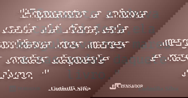 "Enquanto a chuva caía lá fora,ela mergulhava nos mares e nas ondas daquele livro."... Frase de Ludmilla Silva.