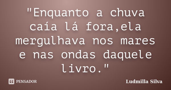 "Enquanto a chuva caía lá fora,ela mergulhava nos mares e nas ondas daquele livro."... Frase de Ludmilla Silva.