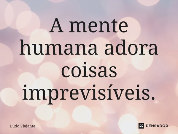 ⁠A mente humana adora coisas imprevisíveis.... Frase de Ludo Viajante.