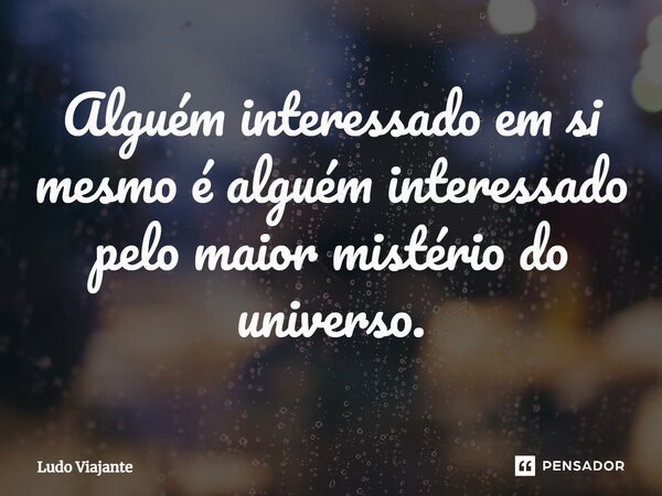 ⁠Alguém interessado em si mesmo é alguém interessado pelo maior mistério do universo.... Frase de Ludo Viajante.