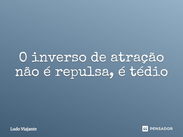 ⁠O inverso de atração não é repulsa, é tédio... Frase de Ludo Viajante.