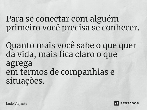 ⁠Para se conectar com alguém primeiro você precisa se conhecer. Quanto mais você sabe o que quer da vida, mais fica claro o que agrega em termos de companhias e... Frase de Ludo Viajante.