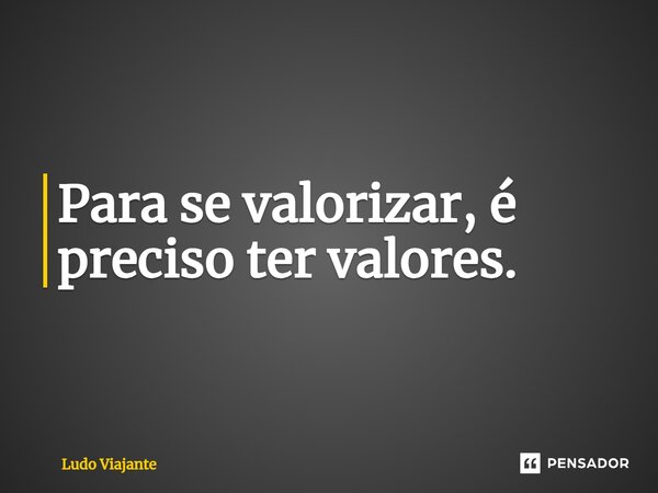 ⁠Para se valorizar, é preciso ter valores.... Frase de Ludo Viajante.