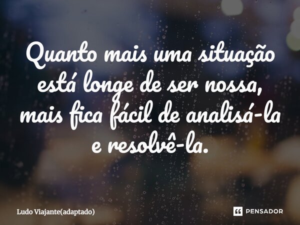 ⁠Quanto mais uma situação está longe de ser nossa, mais fica fácil de analisá-la e resolvê-la.... Frase de Ludo Viajante(adaptado).
