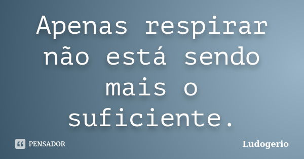 Apenas respirar não está sendo mais o suficiente.... Frase de Ludogerio.