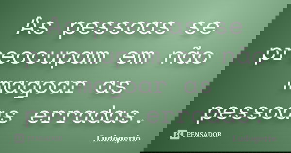 As pessoas se preocupam em não magoar as pessoas erradas.... Frase de Ludogerio.