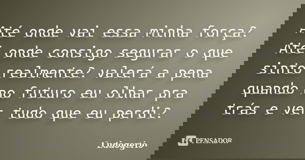 Até onde vai essa minha força? Até onde consigo segurar o que sinto realmente? valerá a pena quando no futuro eu olhar pra trás e ver tudo que eu perdi?... Frase de Ludogerio.