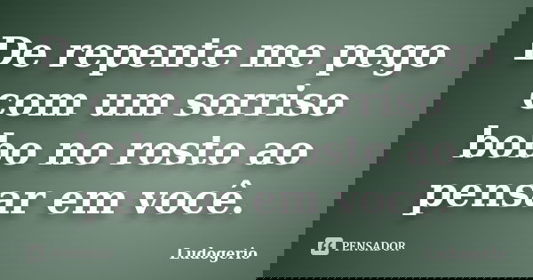 De repente me pego com um sorriso bobo no rosto ao pensar em você.... Frase de Ludogerio.