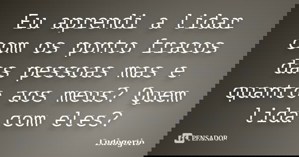 Eu aprendi a lidar com os ponto fracos das pessoas mas e quanto aos meus? Quem lida com eles?... Frase de Ludogerio.