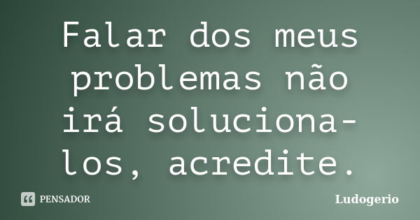 Falar dos meus problemas não irá soluciona-los, acredite.... Frase de Ludogerio.