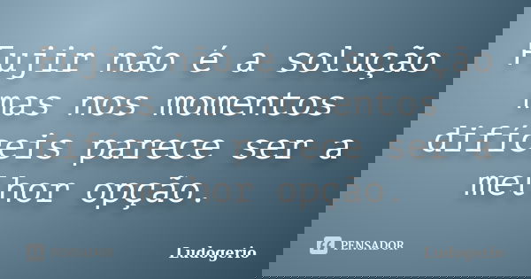 Fujir não é a solução mas nos momentos difíceis parece ser a melhor opção.... Frase de Ludogerio.
