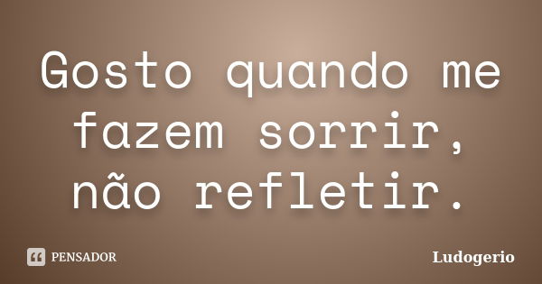 Gosto quando me fazem sorrir, não refletir.... Frase de Ludogerio.