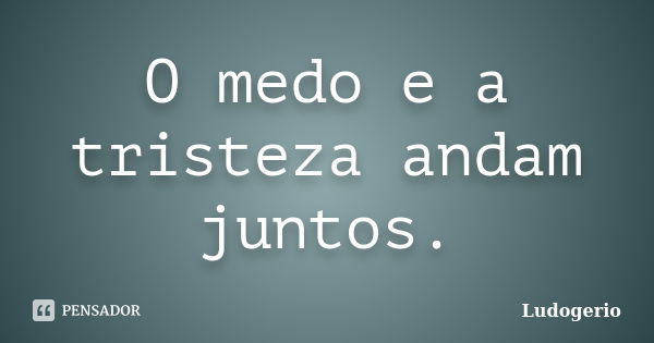 O medo e a tristeza andam juntos.... Frase de Ludogerio.