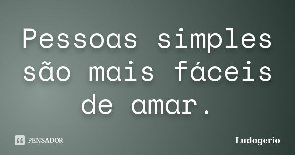 Pessoas simples são mais fáceis de amar.... Frase de Ludogerio.