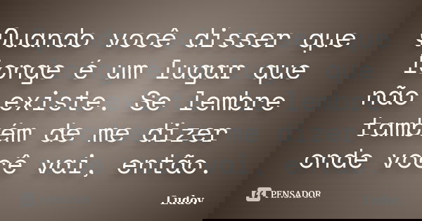 Quando você disser que longe é um lugar que não existe. Se lembre também de me dizer onde você vai, então.... Frase de Ludov.