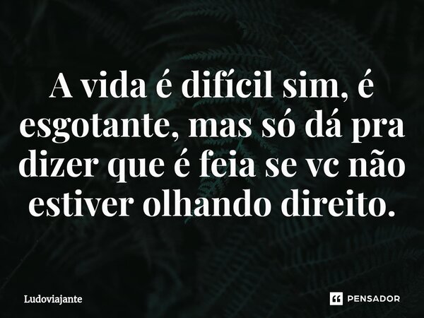 ⁠A vida é difícil sim, é esgotante, mas só dá pra dizer que é feia se vc não estiver olhando direito.... Frase de LudoViajante.
