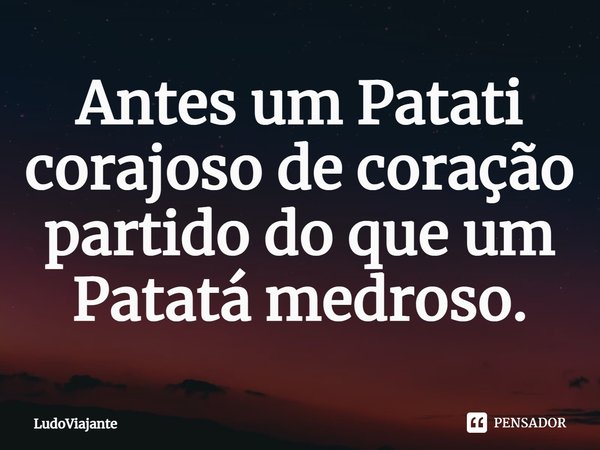 ⁠Antes um Patati corajoso de coração partido do que um Patatá medroso.... Frase de LudoViajante.