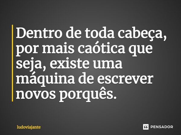 ⁠Dentro de toda cabeça, por mais caótica que seja, existe uma máquina de escrever novos porquês.... Frase de LudoViajante.