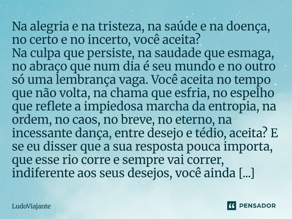 Na alegria e na tristeza, na saúde e na doença, no certo e no incerto, você aceita? Na culpa que persiste, na saudade que esmaga, no abraço que num dia é seu mu... Frase de LudoViajante.