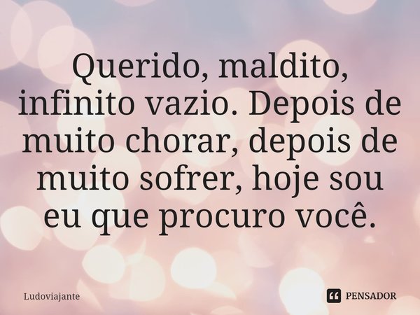 ⁠Querido, maldito, infinito vazio. Depois de muito chorar, depois de muito sofrer, hoje sou eu que procuro você.... Frase de LudoViajante.