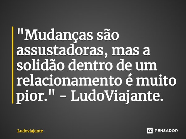 ⁠"Mudanças são assustadoras, mas a solidão dentro de um relacionamento é muito pior." - LudoViajante.... Frase de LudoViajante.