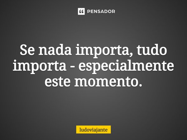 ⁠Se nada importa, tudo importa - especialmente este momento.... Frase de LudoViajante.