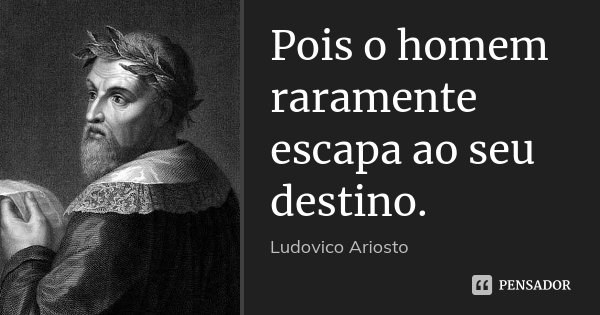 Pois o homem raramente escapa ao seu destino.... Frase de Ludovico Ariosto.