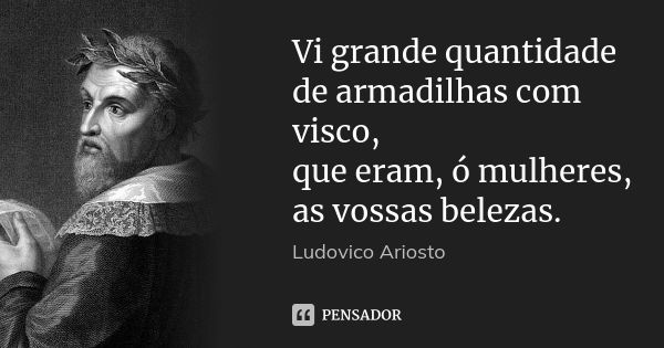 Vi grande quantidade de armadilhas com visco, que eram, ó mulheres, as vossas belezas.... Frase de Ludovico Ariosto.