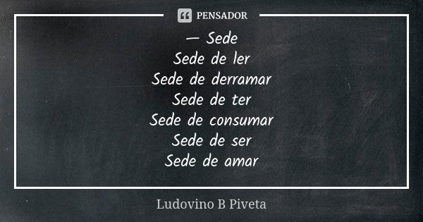 — Sede Sede de ler Sede de derramar Sede de ter Sede de consumar Sede de ser Sede de amar... Frase de Ludovino B Piveta.