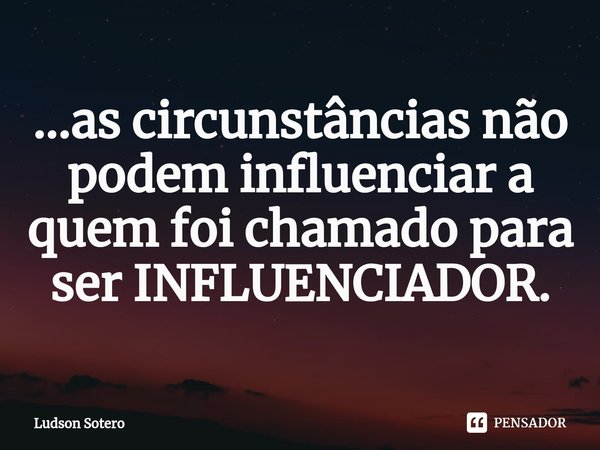 ...⁠as circunstâncias não podem influenciar a quem foi chamado para ser INFLUENCIADOR.... Frase de Ludson Sotero.