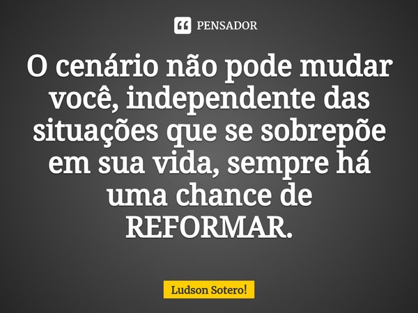 ⁠O cenário não pode mudar você, independente das situações que se sobrepõe em sua vida, sempre há uma chance de REFORMAR.... Frase de Ludson Sotero!.