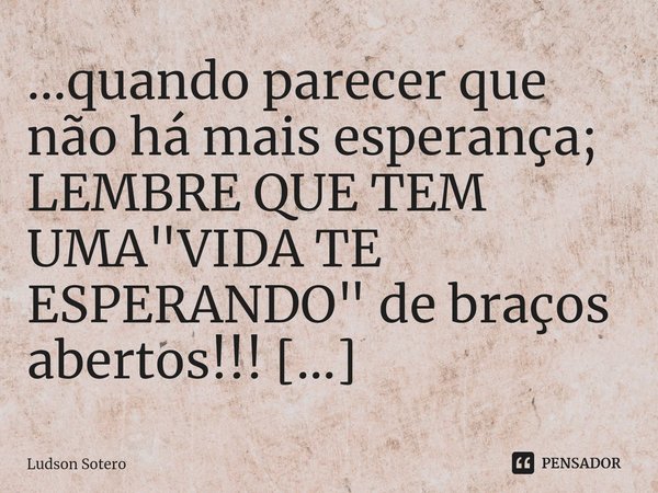 ⁠...quando parecer que não há mais esperança; LEMBRE QUE TEM UMA "VIDA TE ESPERANDO" de braços abertos!!!
Tueeu#Vida... Frase de Ludson Sotero.