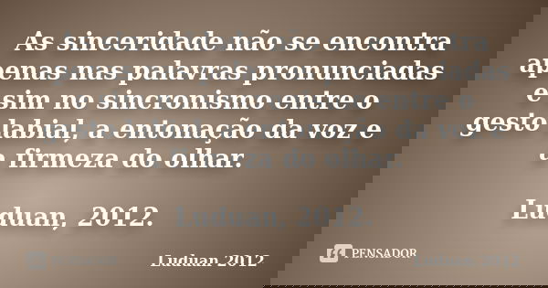 As sinceridade não se encontra apenas nas palavras pronunciadas e sim no sincronismo entre o gesto labial, a entonação da voz e a firmeza do olhar. Luduan, 2012... Frase de Luduan 2012.