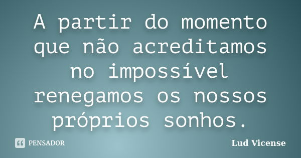 A partir do momento que não acreditamos no impossível renegamos os nossos próprios sonhos.... Frase de Lud Vicense.