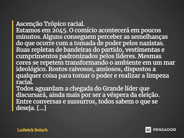 ⁠Ascenção Trópico racial. Estamos em 2045. O comício acontecerá em poucos minutos. Alguns conseguem perceber as semelhanças do que ocorre com a tomada de poder ... Frase de Ludwick Bolach.