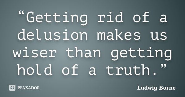 “Getting rid of a delusion makes us wiser than getting hold of a truth.”... Frase de Ludwig Börne.