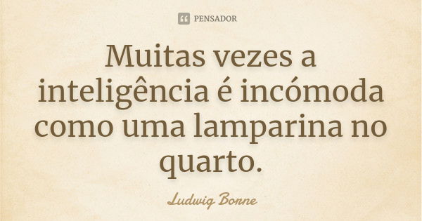 Muitas vezes a inteligência é incómoda como uma lamparina no quarto.... Frase de Ludwig Borne.