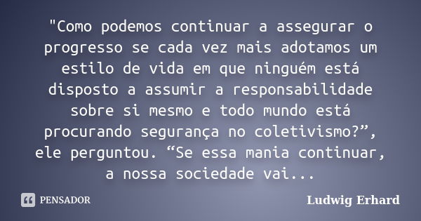 "Como podemos continuar a assegurar o progresso se cada vez mais adotamos um estilo de vida em que ninguém está disposto a assumir a responsabilidade sobre... Frase de Ludwig Erhard.