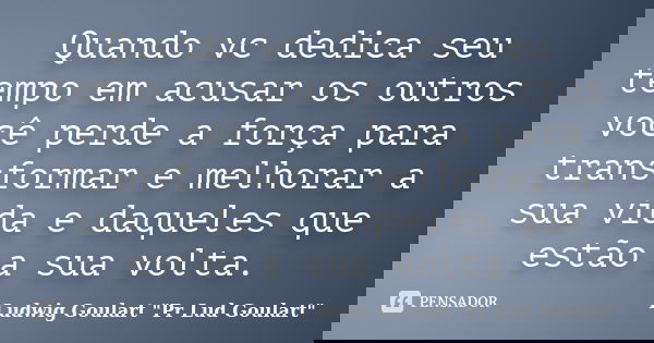 Quando vc dedica seu tempo em acusar os outros você perde a força para transformar e melhorar a sua vida e daqueles que estão a sua volta.... Frase de Ludwig Goulart 