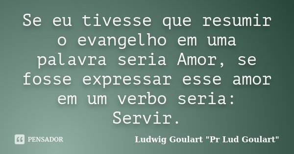 Se eu tivesse que resumir o evangelho em uma palavra seria Amor, se fosse expressar esse amor em um verbo seria: Servir.... Frase de Ludwig Goulart 