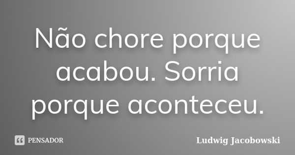 Não chore porque acabou. Sorria porque aconteceu.... Frase de Ludwig Jacobowski.