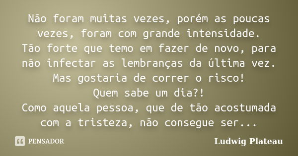 Não foram muitas vezes, porém as poucas vezes, foram com grande intensidade. Tão forte que temo em fazer de novo, para não infectar as lembranças da última vez.... Frase de Ludwig Plateau.