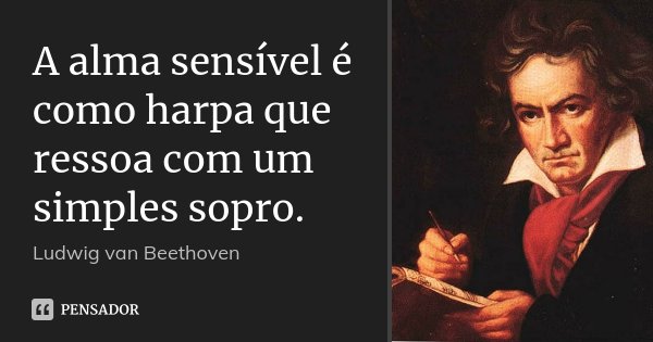 A alma sensível é como harpa que ressoa com um simples sopro.... Frase de Ludwig van Beethoven.