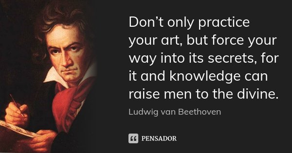 Don’t only practice your art, but force your way into its secrets, for it and knowledge can raise men to the divine.... Frase de Ludwig van Beethoven.